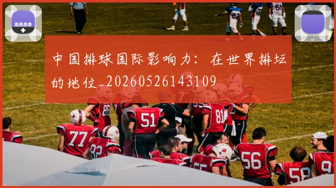 中国排球国际影响力:在世界排坛的地位_20260526143109