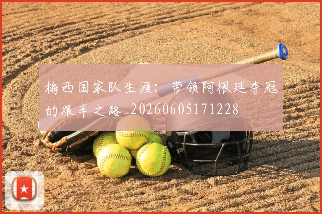梅西国家队生涯：带领阿根廷夺冠的艰辛之路_20260605171228