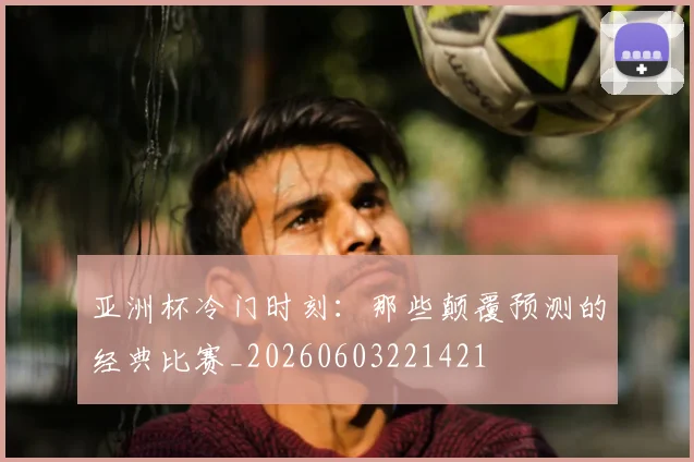 亚洲杯冷门时刻:那些颠覆预测的经典比赛_20260603221421