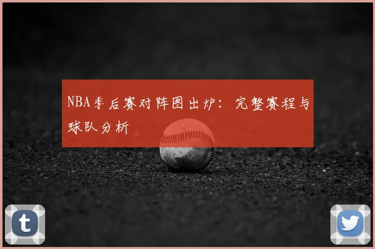 NBA季后赛对阵图出炉:完整赛程与球队分析