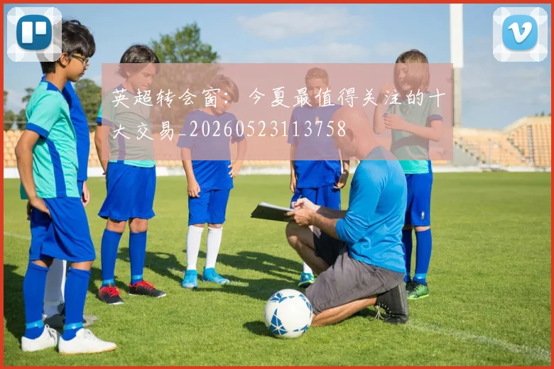 英超转会窗:今夏最值得关注的十大交易_20260523113758