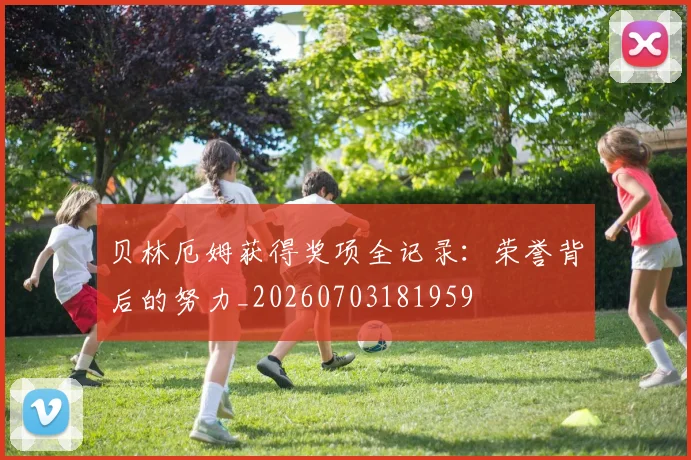 贝林厄姆获得奖项全记录:荣誉背后的努力_20260703181959