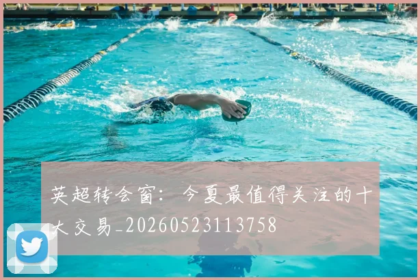 英超转会窗:今夏最值得关注的十大交易_20260523113758