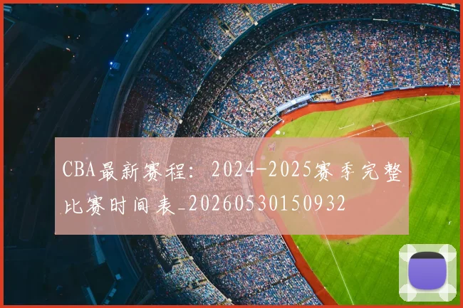 CBA最新赛程：2024-2025赛季完整比赛时间表_20260530150932