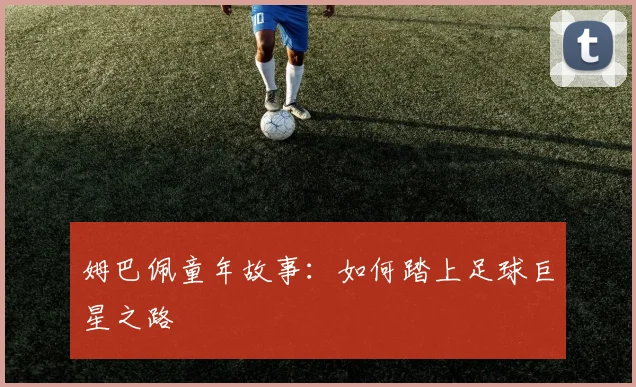 姆巴佩童年故事:如何踏上足球巨星之路