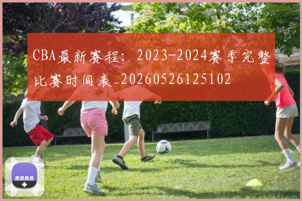 CBA最新赛程：2023-2024赛季完整比赛时间表_20260526125102