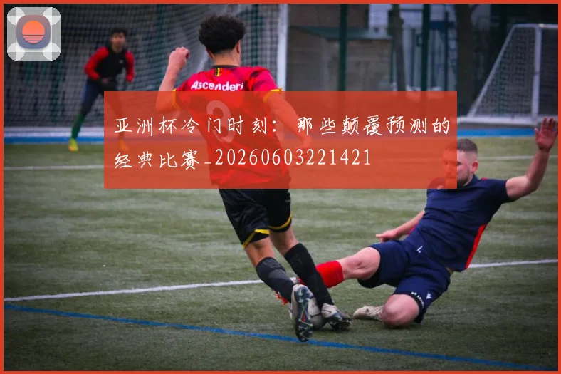 亚洲杯冷门时刻:那些颠覆预测的经典比赛_20260603221421