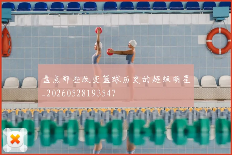 盘点那些改变篮球历史的超级明星_20260528193547