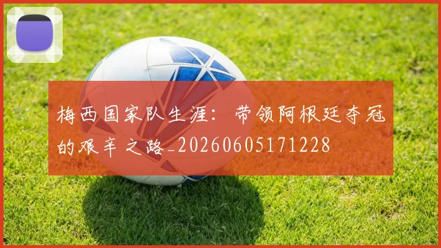 梅西国家队生涯：带领阿根廷夺冠的艰辛之路_20260605171228