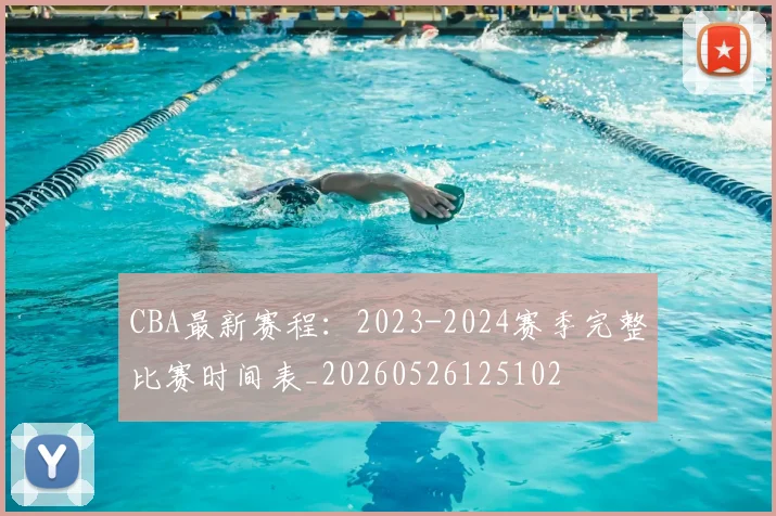 CBA最新赛程:2023-2024赛季完整比赛时间表_20260526125102