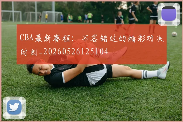 CBA最新赛程：不容错过的精彩对决时刻_20260526125104