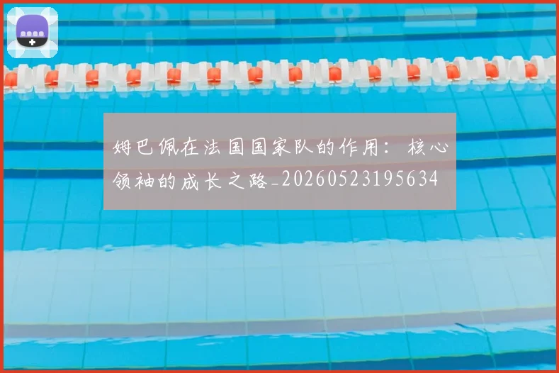 姆巴佩在法国国家队的作用：核心领袖的成长之路_20260523195634