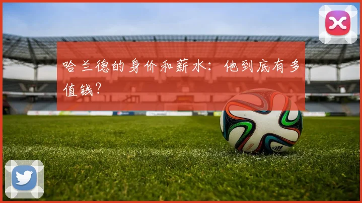哈兰德的身价和薪水:他到底有多值钱?