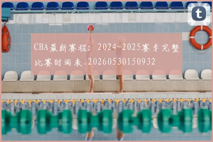 CBA最新赛程：2024-2025赛季完整比赛时间表_20260530150932