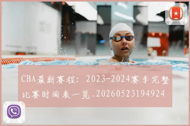CBA最新赛程：2023-2024赛季完整比赛时间表一览_20260523194924