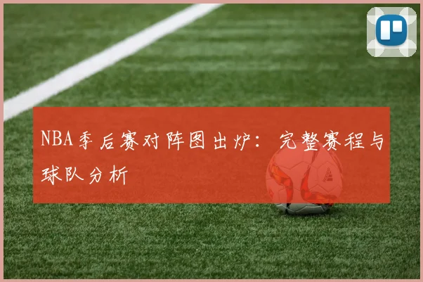 NBA季后赛对阵图出炉：完整赛程与球队分析