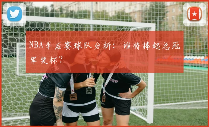 NBA季后赛球队分析:谁将捧起总冠军奖杯?