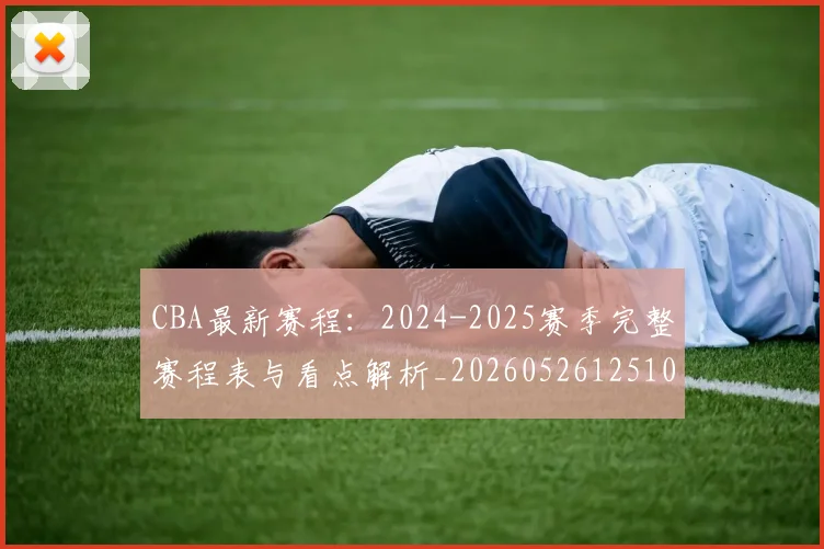 CBA最新赛程：2024-2025赛季完整赛程表与看点解析_20260526125103