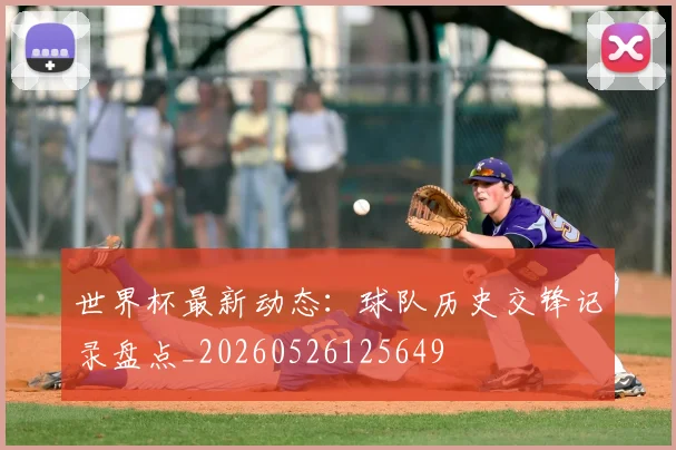 世界杯最新动态:球队历史交锋记录盘点_20260526125649