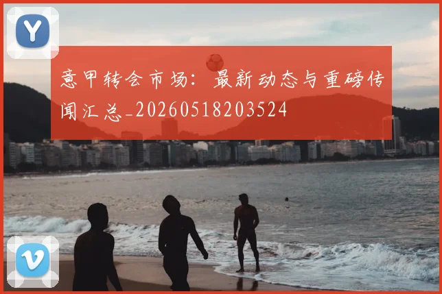 意甲转会市场:最新动态与重磅传闻汇总_20260518203524